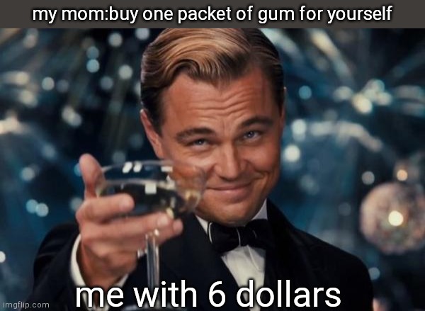 enjoy ; ) | my mom:buy one packet of gum for yourself; me with 6 dollars | image tagged in memes,leonardo dicaprio cheers | made w/ Imgflip meme maker