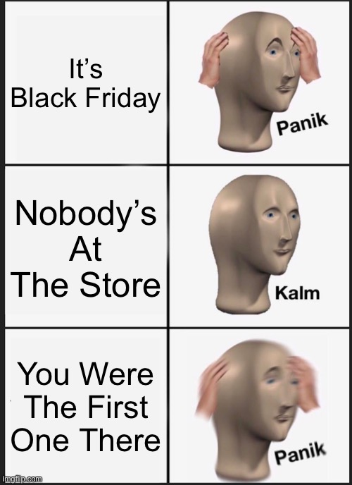 Panik Kalm Panik Meme | It’s Black Friday; Nobody’s At The Store; You Were The First One There | image tagged in memes,panik kalm panik | made w/ Imgflip meme maker