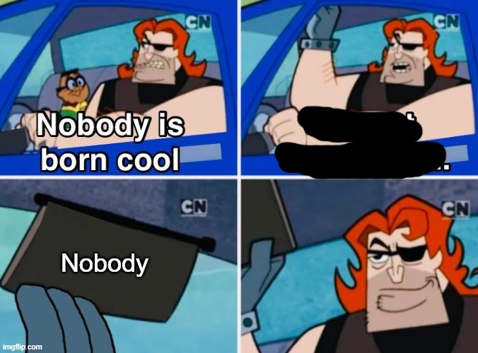 Nobody is cool | Nobody | image tagged in nobody is born cool | made w/ Imgflip meme maker