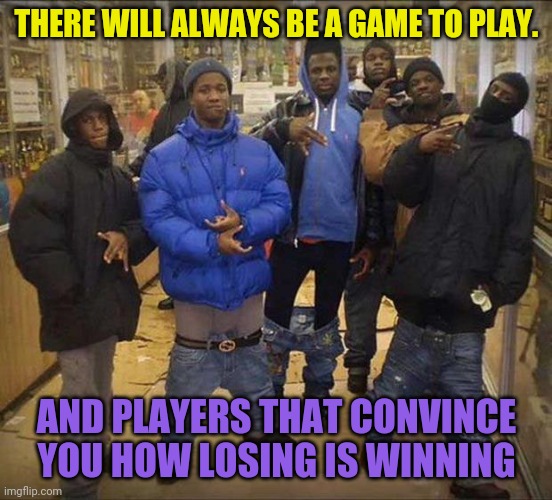Now you do what they told you. | THERE WILL ALWAYS BE A GAME TO PLAY. AND PLAYERS THAT CONVINCE YOU HOW LOSING IS WINNING | image tagged in gangster pants,culture,bankruptcy | made w/ Imgflip meme maker