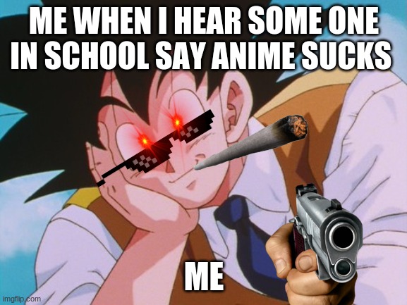 Condescending Goku |  ME WHEN I HEAR SOME ONE IN SCHOOL SAY ANIME SUCKS; ME | image tagged in memes,condescending goku | made w/ Imgflip meme maker