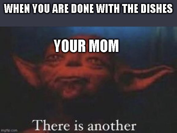 yoda there is another | WHEN YOU ARE DONE WITH THE DISHES; YOUR MOM | image tagged in yoda there is another | made w/ Imgflip meme maker
