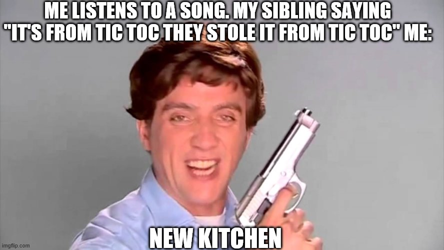 Kitchen gun | ME LISTENS TO A SONG. MY SIBLING SAYING ''IT'S FROM TIC TOC THEY STOLE IT FROM TIC TOC'' ME:; NEW KITCHEN | image tagged in kitchen gun,memes | made w/ Imgflip meme maker