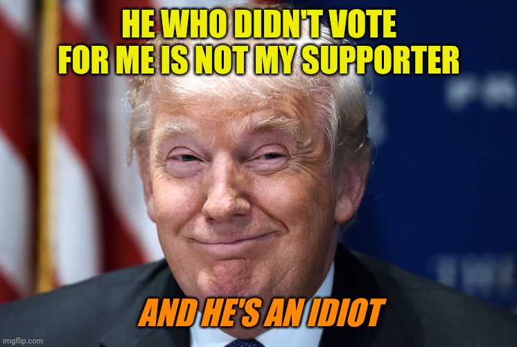 Trump smiles | HE WHO DIDN'T VOTE FOR ME IS NOT MY SUPPORTER AND HE'S AN IDIOT | image tagged in trump smiles | made w/ Imgflip meme maker