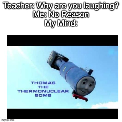Teacher: Why are you laughing?
Me: No Reason
My Mind: | image tagged in fun,thomas the thermonuclear bomb | made w/ Imgflip meme maker
