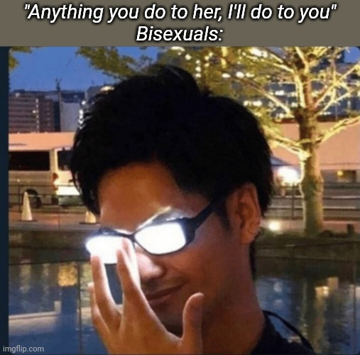 Anime glasses | "Anything you do to her, I'll do to you"
Bisexuals: | image tagged in anime glasses | made w/ Imgflip meme maker