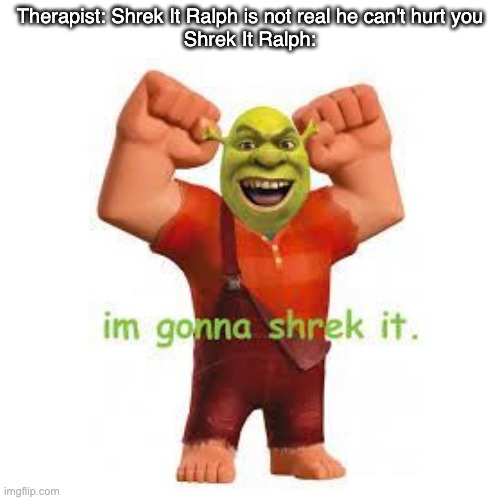 Therapist: Shrek It Ralph is not real he can't hurt you
Shrek It Ralph: | image tagged in shrek,fun | made w/ Imgflip meme maker