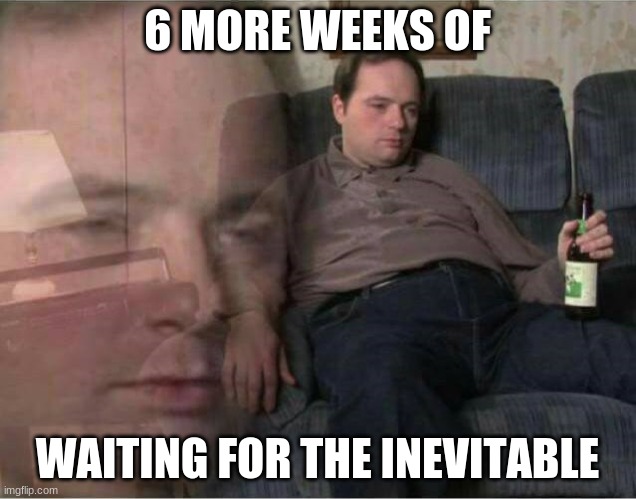 groundhogs day | 6 MORE WEEKS OF; WAITING FOR THE INEVITABLE | image tagged in sad man | made w/ Imgflip meme maker