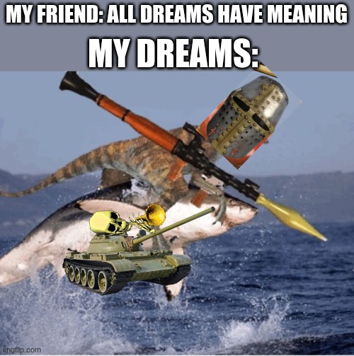 velociraptor shark rpg | MY DREAMS:; MY FRIEND: ALL DREAMS HAVE MEANING | image tagged in velociraptor shark rpg | made w/ Imgflip meme maker