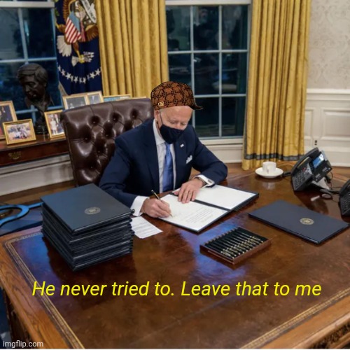 Biden Executive Orders | He never tried to. Leave that to me | image tagged in biden executive orders | made w/ Imgflip meme maker