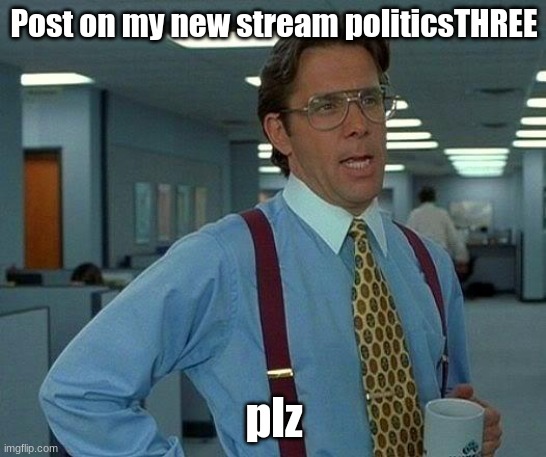 That Would Be Great | Post on my new stream politicsTHREE; plz | image tagged in memes,that would be great | made w/ Imgflip meme maker