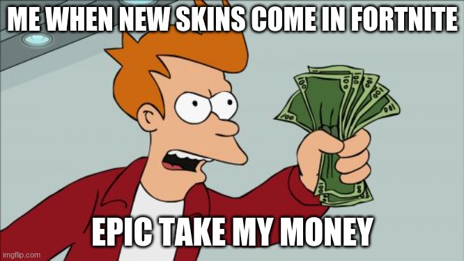 Shut Up And Take My Money Fry | ME WHEN NEW SKINS COME IN FORTNITE; EPIC TAKE MY MONEY | image tagged in memes,shut up and take my money fry | made w/ Imgflip meme maker