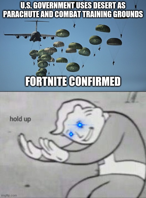 U.S. GOVERNMENT USES DESERT AS PARACHUTE AND COMBAT TRAINING GROUNDS; FORTNITE CONFIRMED | image tagged in fortnite,fallout hold up | made w/ Imgflip meme maker