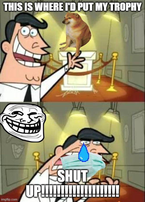 Noooooooo | THIS IS WHERE I'D PUT MY TROPHY; SHUT UP!!!!!!!!!!!!!!!!!!!! | image tagged in memes,this is where i'd put my trophy if i had one,oh no,funny memes,funny,why | made w/ Imgflip meme maker