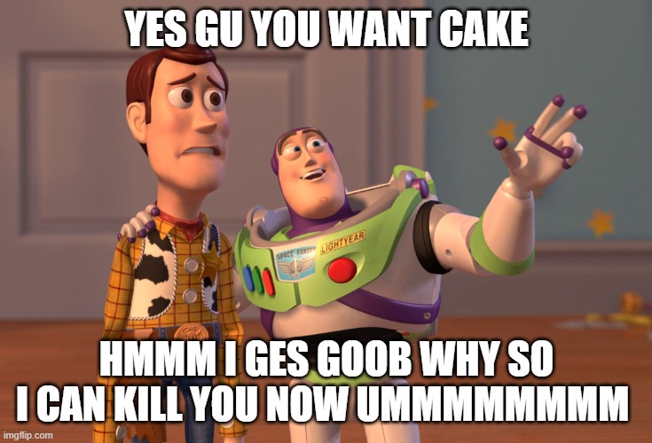 guuuu | YES GU YOU WANT CAKE; HMMM I GES GOOB WHY SO I CAN KILL YOU NOW UMMMMMMMM | image tagged in memes,x x everywhere | made w/ Imgflip meme maker