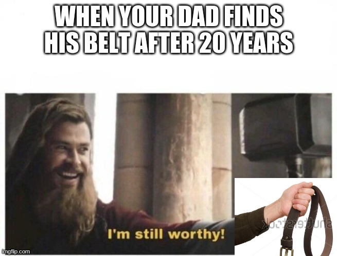 Dad memes | WHEN YOUR DAD FINDS HIS BELT AFTER 20 YEARS | image tagged in i'm still worthy | made w/ Imgflip meme maker