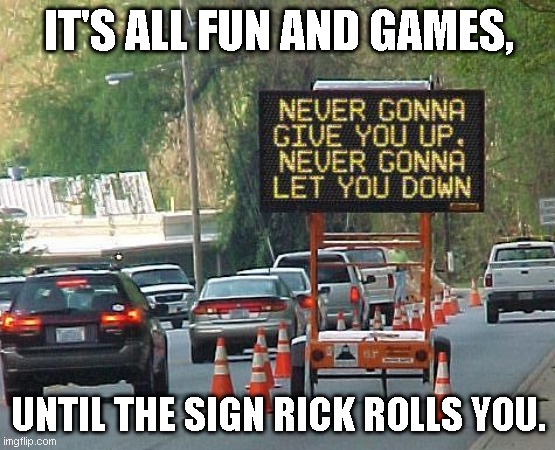 Rick Roll Sign |  IT'S ALL FUN AND GAMES, UNTIL THE SIGN RICK ROLLS YOU. | image tagged in never gonna give you up,never gonna let you down,rick roll,funny road signs,memes | made w/ Imgflip meme maker