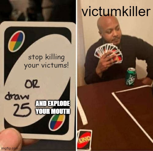 UNO Draw 25 Cards Meme | victumkiller; stop killing your victums! AND EXPLODE YOUR MOUTH | image tagged in memes,uno draw 25 cards | made w/ Imgflip meme maker