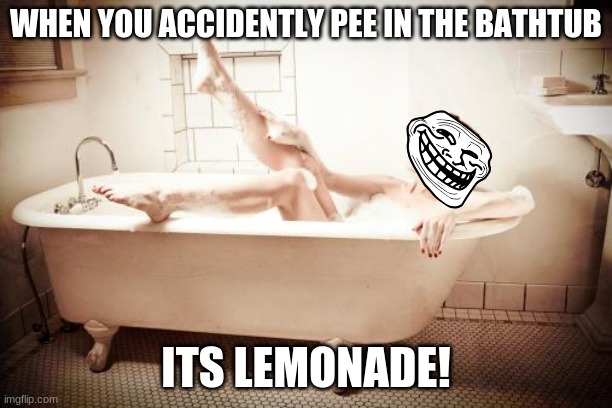 lemonade | WHEN YOU ACCIDENTLY PEE IN THE BATHTUB; ITS LEMONADE! | image tagged in bathtub | made w/ Imgflip meme maker