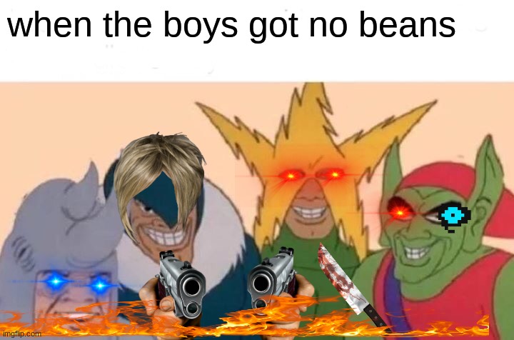 no beans | when the boys got no beans | image tagged in memes,me and the boys | made w/ Imgflip meme maker