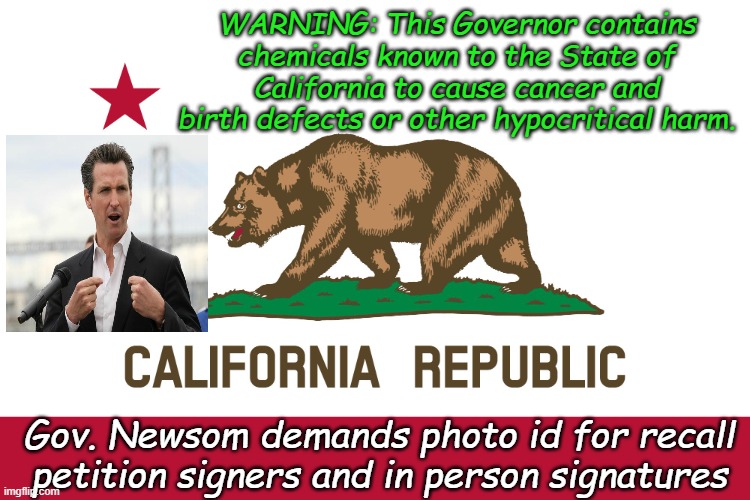 But make sure you mail in your election ballots early and often! No ID required! Illegal Aliens welcome to vote! | WARNING: This Governor contains chemicals known to the State of California to cause cancer and birth defects or other hypocritical harm. Gov. Newsom demands photo id for recall petition signers and in person signatures | image tagged in california flag | made w/ Imgflip meme maker
