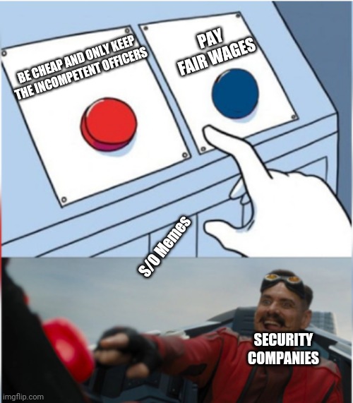 This is why people think security officers are crap | PAY FAIR WAGES; BE CHEAP AND ONLY KEEP THE INCOMPETENT OFFICERS; S/O Memes; SECURITY COMPANIES | image tagged in robotnik pressing red button | made w/ Imgflip meme maker