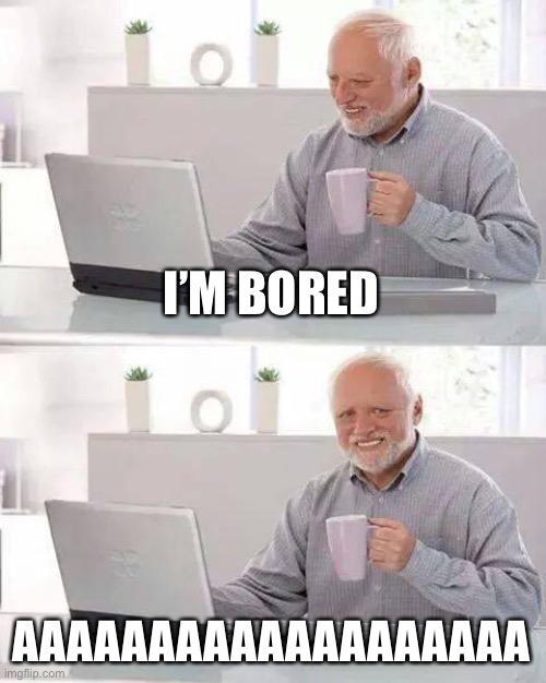 Hide the Pain Harold | I’M BORED; AAAAAAAAAAAAAAAAAAA | image tagged in memes,hide the pain harold | made w/ Imgflip meme maker