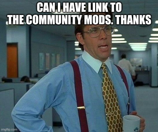 That Would Be Great | CAN I HAVE LINK TO THE COMMUNITY MODS. THANKS | image tagged in memes,that would be great | made w/ Imgflip meme maker
