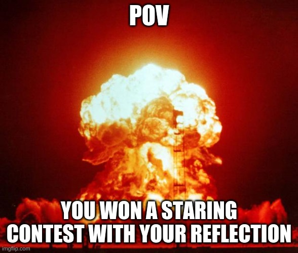 Nuke | POV; YOU WON A STARING CONTEST WITH YOUR REFLECTION | image tagged in nuke | made w/ Imgflip meme maker