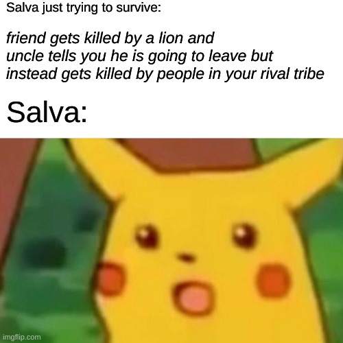 Surprised Pikachu | Salva just trying to survive:; friend gets killed by a lion and uncle tells you he is going to leave but instead gets killed by people in your rival tribe; Salva: | image tagged in memes,surprised pikachu | made w/ Imgflip meme maker