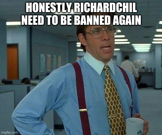 That Would Be Great Meme | HONESTLY RICHARDCHIL NEED TO BE BANNED AGAIN | image tagged in memes,that would be great | made w/ Imgflip meme maker