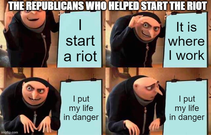 Gru's Plan | THE REPUBLICANS WHO HELPED START THE RIOT; I start a riot; It is where I work; I put my life in danger; I put my life in danger | image tagged in memes,gru's plan | made w/ Imgflip meme maker