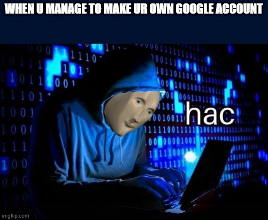 Hac | WHEN U MANAGE TO MAKE UR OWN GOOGLE ACCOUNT | image tagged in memes | made w/ Imgflip meme maker