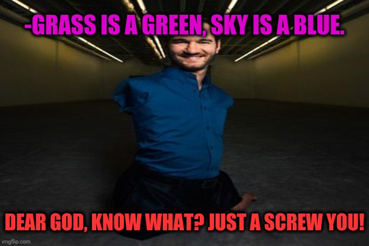 -Invalid figure. | -GRASS IS A GREEN, SKY IS A BLUE. DEAR GOD, KNOW WHAT? JUST A SCREW YOU! | image tagged in denied,what gives people feelings of power,positive thinking,upvote if you agree,oh my god,stick figure | made w/ Imgflip meme maker