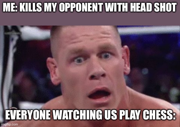 Tahregg John Cena Meme | ME: KILLS MY OPPONENT WITH HEAD SHOT; EVERYONE WATCHING US PLAY CHESS: | image tagged in tahregg john cena meme | made w/ Imgflip meme maker