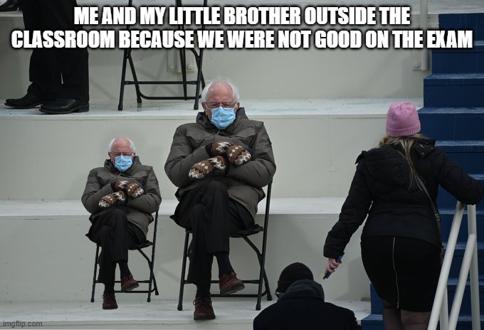 brothers | ME AND MY LITTLE BROTHER OUTSIDE THE CLASSROOM BECAUSE WE WERE NOT GOOD ON THE EXAM | image tagged in bernie sitting | made w/ Imgflip meme maker