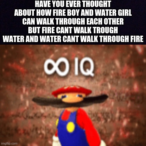 FACTSSSSS | HAVE YOU EVER THOUGHT ABOUT HOW FIRE BOY AND WATER GIRL CAN WALK THROUGH EACH OTHER BUT FIRE CANT WALK TROUGH WATER AND WATER CANT WALK THROUGH FIRE | image tagged in memes | made w/ Imgflip meme maker