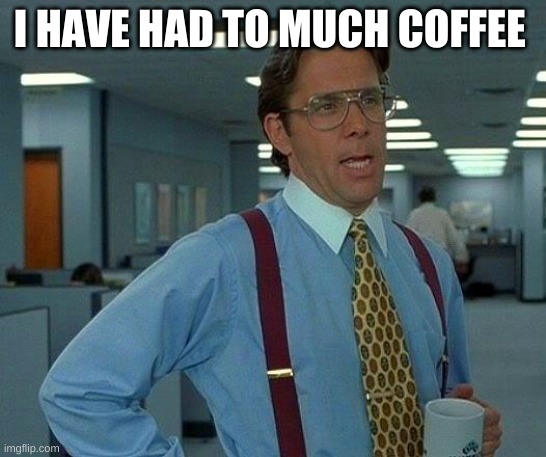 to much | I HAVE HAD TO MUCH COFFEE | image tagged in memes,that would be great | made w/ Imgflip meme maker