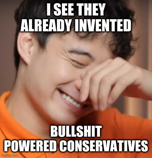 yeah right uncle rodger | I SEE THEY ALREADY INVENTED; BULLSHIT POWERED CONSERVATIVES | image tagged in yeah right uncle rodger | made w/ Imgflip meme maker