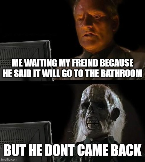 freinds | ME WAITING MY FREIND BECAUSE HE SAID IT WILL GO TO THE BATHROOM; BUT HE DONT CAME BACK | image tagged in memes,i'll just wait here | made w/ Imgflip meme maker