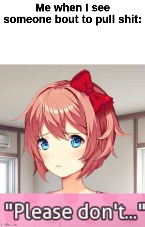 Please don't | Me when I see someone bout to pull shit: | image tagged in please don't | made w/ Imgflip meme maker