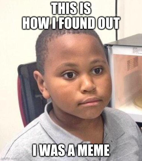 Minor Mistake Marvin Meme | THIS IS HOW I FOUND OUT; I WAS A MEME | image tagged in memes,minor mistake marvin | made w/ Imgflip meme maker