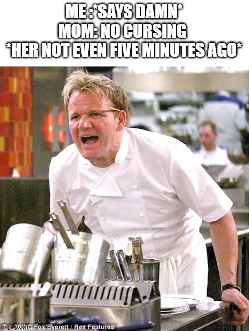 Chef Gordon Ramsay Meme | ME :*SAYS DAMN*
MOM: NO CURSING 
*HER NOT EVEN FIVE MINUTES AGO* | image tagged in memes,chef gordon ramsay | made w/ Imgflip meme maker