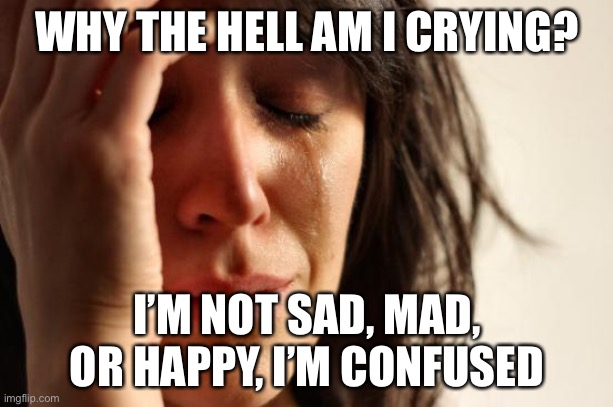 First World Problems Meme | WHY THE HELL AM I CRYING? I’M NOT SAD, MAD, OR HAPPY, I’M CONFUSED | image tagged in memes,first world problems | made w/ Imgflip meme maker