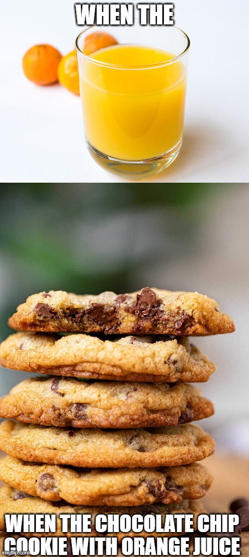 when the orange juice + chocolate chip cookie | WHEN THE; WHEN THE CHOCOLATE CHIP COOKIE WITH ORANGE JUICE | image tagged in when the,orange juice,chocolate chip cookie | made w/ Imgflip meme maker