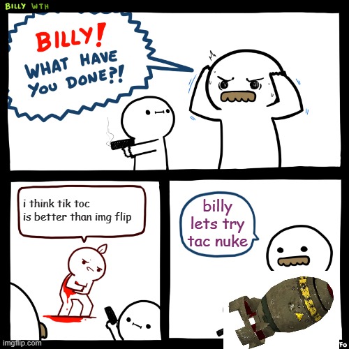 Billy, What Have You Done | i think tik toc is better than img flip; billy lets try tac nuke | image tagged in billy what have you done | made w/ Imgflip meme maker