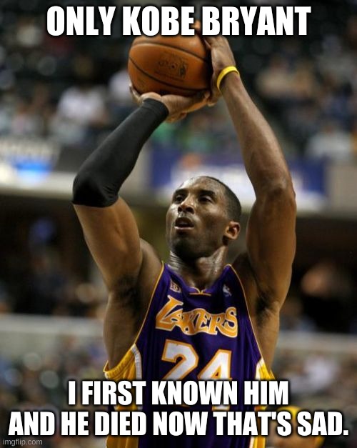 Kobe Bryant R.I.P. | ONLY KOBE BRYANT; I FIRST KNOWN HIM AND HE DIED NOW THAT'S SAD. | image tagged in memes,kobe | made w/ Imgflip meme maker