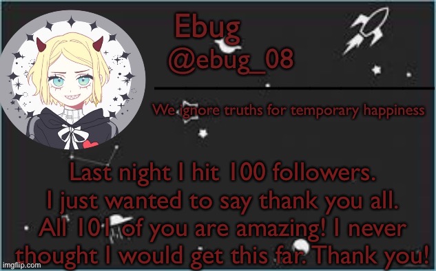 Like seriously I remember when I only had 15 and was saying I would never get to more than 50 followers- |  Last night I hit 100 followers. I just wanted to say thank you all. All 101 of you are amazing! I never thought I would get this far. Thank you! | image tagged in devil ebug 2 | made w/ Imgflip meme maker