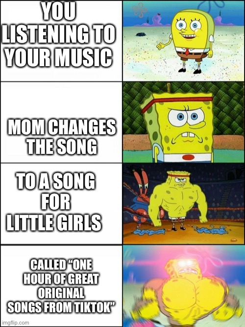 Spongebob strong | YOU LISTENING TO YOUR MUSIC MOM CHANGES THE SONG TO A SONG FOR LITTLE GIRLS CALLED “ONE HOUR OF GREAT ORIGINAL SONGS FROM TIKTOK” | image tagged in spongebob strong | made w/ Imgflip meme maker