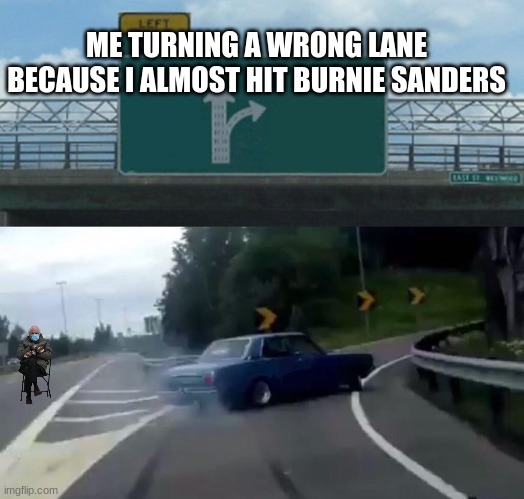 skrrrrrt | ME TURNING A WRONG LANE BECAUSE I ALMOST HIT BURNIE SANDERS | image tagged in memes,left exit 12 off ramp | made w/ Imgflip meme maker